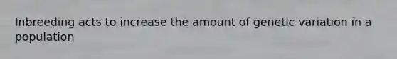 Inbreeding acts to increase the amount of genetic variation in a population