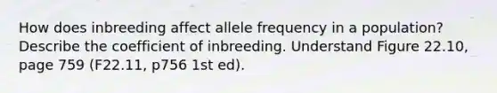 How does inbreeding affect allele frequency in a population? Describe the coefficient of inbreeding. Understand Figure 22.10, page 759 (F22.11, p756 1st ed).