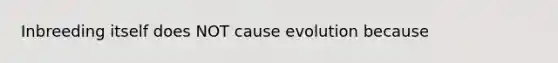 Inbreeding itself does NOT cause evolution because