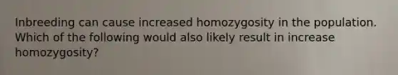 Inbreeding can cause increased homozygosity in the population. Which of the following would also likely result in increase homozygosity?