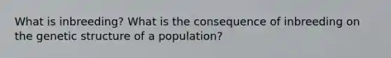 What is inbreeding? What is the consequence of inbreeding on the genetic structure of a population?