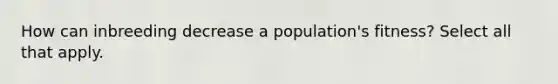 How can inbreeding decrease a population's fitness? Select all that apply.