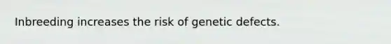 Inbreeding increases the risk of genetic defects.