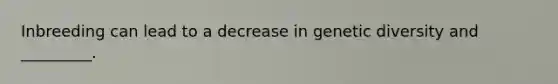 Inbreeding can lead to a decrease in genetic diversity and _________.