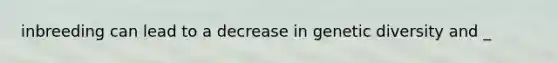 inbreeding can lead to a decrease in genetic diversity and _