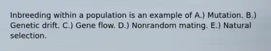 Inbreeding within a population is an example of A.) Mutation. B.) Genetic drift. C.) Gene flow. D.) Nonrandom mating. E.) Natural selection.