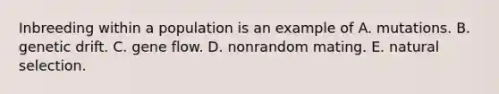 Inbreeding within a population is an example of A. mutations. B. genetic drift. C. gene flow. D. nonrandom mating. E. natural selection.