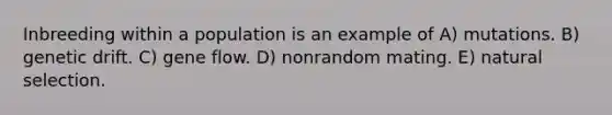 Inbreeding within a population is an example of A) mutations. B) genetic drift. C) gene flow. D) nonrandom mating. E) natural selection.