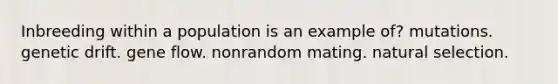 Inbreeding within a population is an example of? mutations. genetic drift. gene flow. nonrandom mating. natural selection.