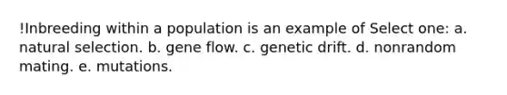 !Inbreeding within a population is an example of Select one: a. natural selection. b. gene flow. c. genetic drift. d. nonrandom mating. e. mutations.