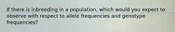 If there is inbreeding in a population, which would you expect to observe with respect to allele frequencies and genotype frequencies?