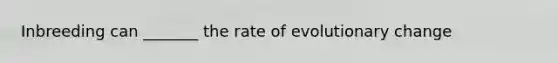 Inbreeding can _______ the rate of evolutionary change