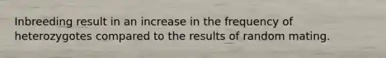 Inbreeding result in an increase in the frequency of heterozygotes compared to the results of random mating.