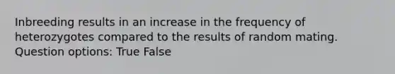 Inbreeding results in an increase in the frequency of heterozygotes compared to the results of random mating. Question options: True False