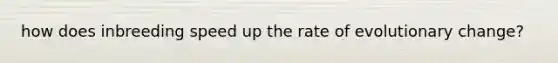 how does inbreeding speed up the rate of evolutionary change?