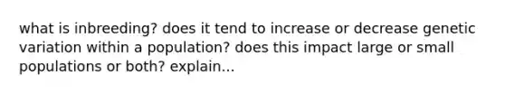 what is inbreeding? does it tend to increase or decrease genetic variation within a population? does this impact large or small populations or both? explain...