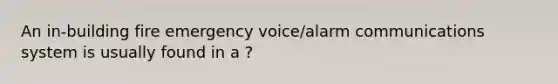 An in-building fire emergency voice/alarm communications system is usually found in a ?