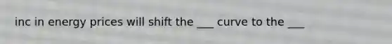 inc in energy prices will shift the ___ curve to the ___