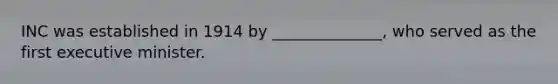 INC was established in 1914 by ______________, who served as the first executive minister.