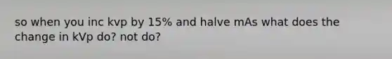 so when you inc kvp by 15% and halve mAs what does the change in kVp do? not do?