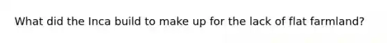 What did the Inca build to make up for the lack of flat farmland?