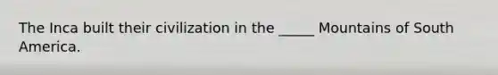 The Inca built their civilization in the _____ Mountains of South America.