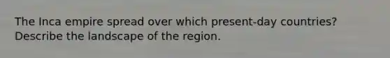 The Inca empire spread over which present-day countries? Describe the landscape of the region.