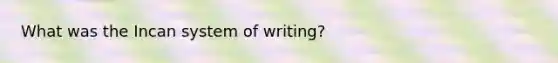 What was the Incan system of writing?