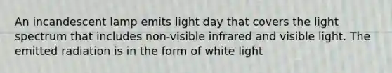 An incandescent lamp emits light day that covers the light spectrum that includes non-visible infrared and visible light. The emitted radiation is in the form of white light