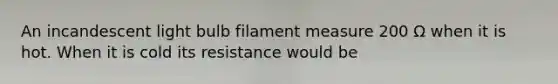 An incandescent light bulb filament measure 200 Ω when it is hot. When it is cold its resistance would be