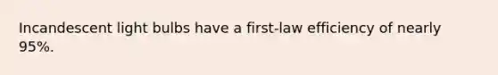 Incandescent light bulbs have a first-law efficiency of nearly 95%.