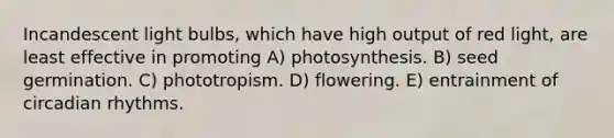 Incandescent light bulbs, which have high output of red light, are least effective in promoting A) photosynthesis. B) seed germination. C) phototropism. D) flowering. E) entrainment of circadian rhythms.