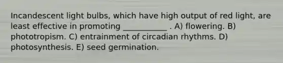 Incandescent light bulbs, which have high output of red light, are least effective in promoting ___________ . A) flowering. B) phototropism. C) entrainment of circadian rhythms. D) photosynthesis. E) seed germination.