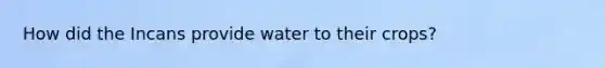 How did the Incans provide water to their crops?