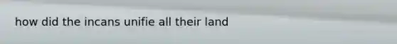 how did the incans unifie all their land