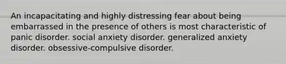 An incapacitating and highly distressing fear about being embarrassed in the presence of others is most characteristic of panic disorder. social anxiety disorder. generalized anxiety disorder. obsessive-compulsive disorder.