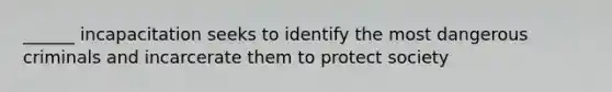 ______ incapacitation seeks to identify the most dangerous criminals and incarcerate them to protect society