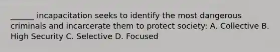 ______ incapacitation seeks to identify the most dangerous criminals and incarcerate them to protect society: A. Collective B. High Security C. Selective D. Focused