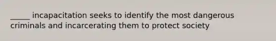 _____ incapacitation seeks to identify the most dangerous criminals and incarcerating them to protect society