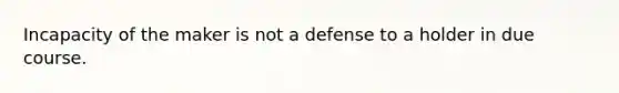 Incapacity of the maker is not a defense to a holder in due course.