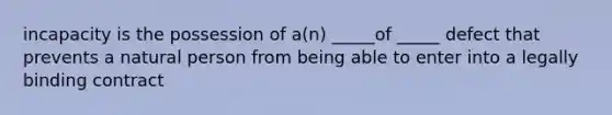 incapacity is the possession of a(n) _____of _____ defect that prevents a natural person from being able to enter into a legally binding contract