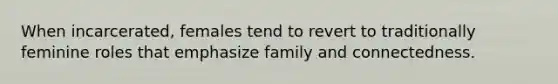 When incarcerated, females tend to revert to traditionally feminine roles that emphasize family and connectedness.