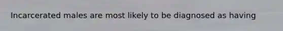 Incarcerated males are most likely to be diagnosed as having