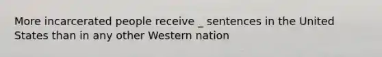 More incarcerated people receive _ sentences in the United States than in any other Western nation