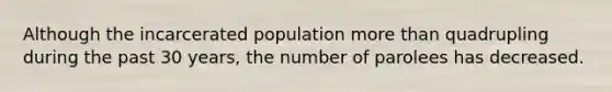 Although the incarcerated population more than quadrupling during the past 30 years, the number of parolees has decreased.