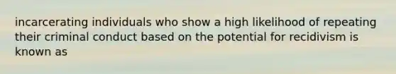 incarcerating individuals who show a high likelihood of repeating their criminal conduct based on the potential for recidivism is known as