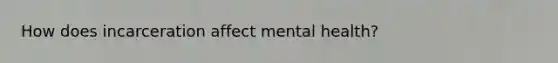 How does incarceration affect mental health?