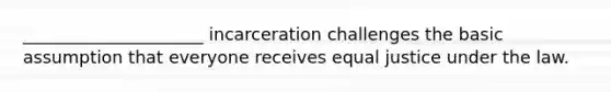 _____________________ incarceration challenges the basic assumption that everyone receives equal justice under the law.