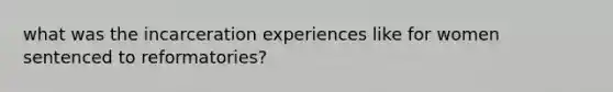 what was the incarceration experiences like for women sentenced to reformatories?
