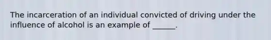 The incarceration of an individual convicted of driving under the influence of alcohol is an example of ______.